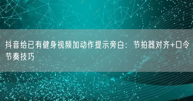 抖音给已有健身视频加动作提示旁白：节拍器对齐+口令节奏技巧