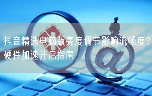 抖音精选电脑版亮度调节影响流畅度?硬件加速开启指南