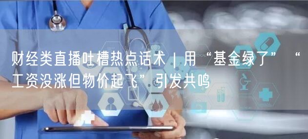 财经类直播吐槽热点话术|用“基金绿了”“工资没涨但物价起飞”引发共鸣
