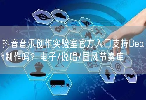 抖音音乐创作实验室官方入口支持Beat制作吗？电子/说唱/国风节奏库