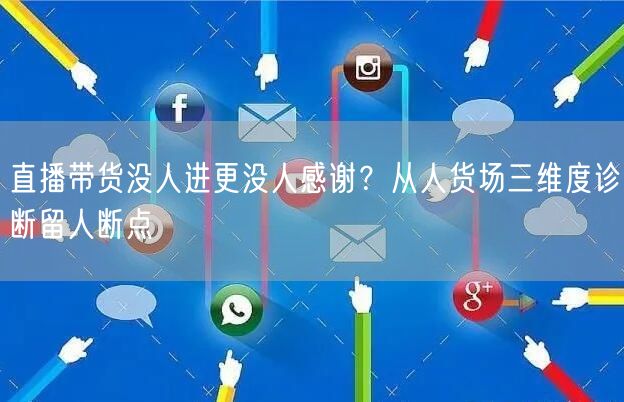 直播带货没人进更没人感谢？从人货场三维度诊断留人断点