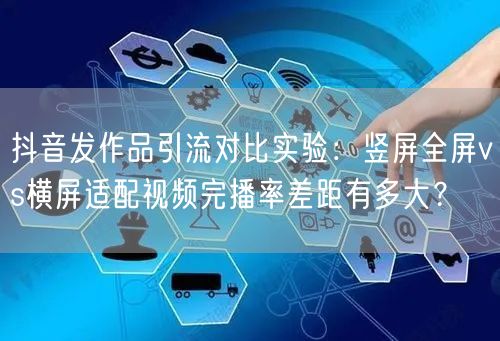 抖音发作品引流对比实验：竖屏全屏vs横屏适配视频完播率差距有多大？