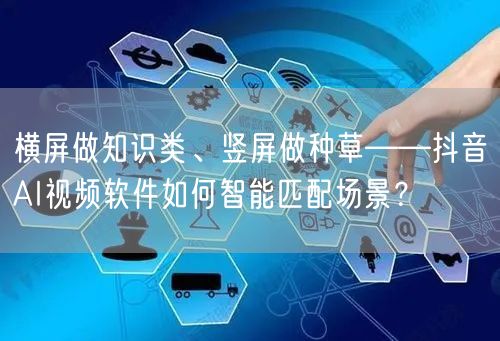 横屏做知识类、竖屏做种草——抖音AI视频软件如何智能匹配场景？