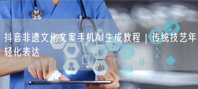 抖音非遗文化文案手机AI生成教程｜传统技艺年轻化表达