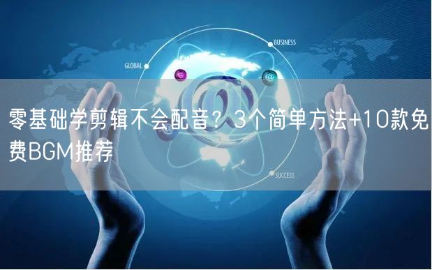 零基础学剪辑不会配音？3个简单方法+10款免费BGM推荐