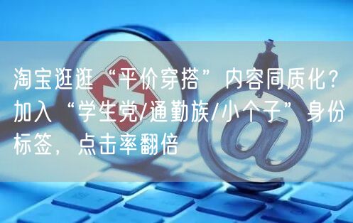 淘宝逛逛“平价穿搭”内容同质化?加入“学生党/通勤族/小个子”身份标签,点击率翻
