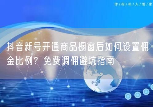 抖音新号开通商品橱窗后如何设置佣金比例?免费调佣避坑指南