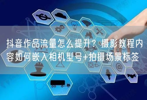 抖音作品流量怎么提升?摄影教程内容如何嵌入相机型号+拍摄场景标签