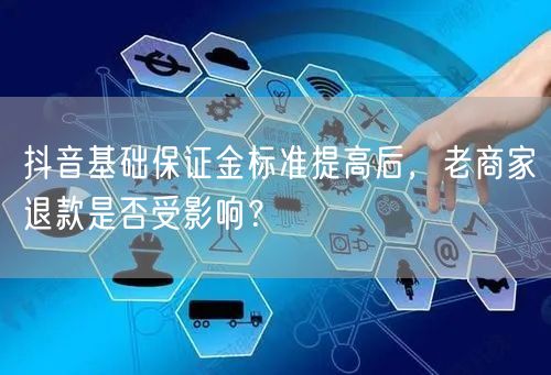 抖音基础保证金标准提高后,老商家退款是否受影响?