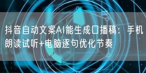 抖音自动文案AI能生成口播稿：手机朗读试听+电脑逐句优化节奏