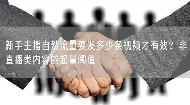 新手主播自然流量要发多少条视频才有效？非直播类内容的起量阈值