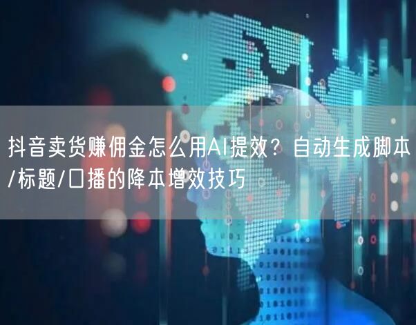 抖音卖货赚佣金怎么用AI提效？自动生成脚本/标题/口播的降本增效技巧