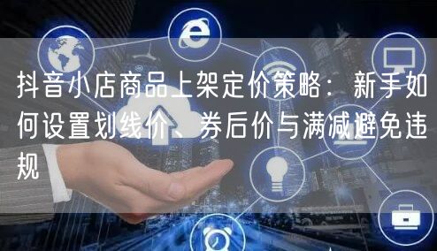 抖音小店商品上架定价策略：新手如何设置划线价、券后价与满减避免违规