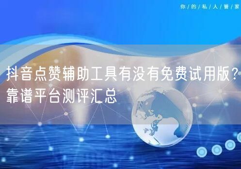 抖音点赞辅助工具有没有免费试用版？靠谱平台测评汇总
