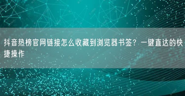 抖音热榜官网链接怎么收藏到浏览器书签?一键直达的快捷操作