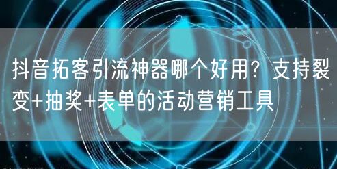 抖音拓客引流神器哪个好用？支持裂变+抽奖+表单的活动营销工具