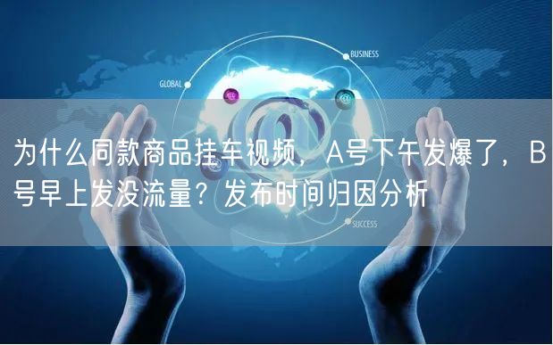为什么同款商品挂车视频，A号下午发爆了，B号早上发没流量？发布时间归因分析