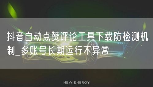 抖音自动点赞评论工具下载防检测机制_多账号长期运行不异常