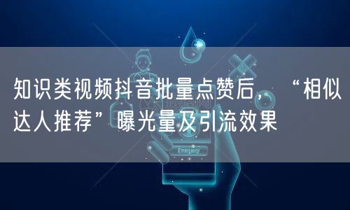 知识类视频抖音批量点赞后，“相似达人推荐”曝光量及引流效果