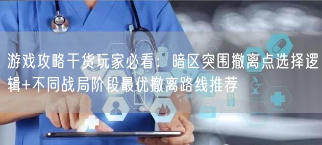 游戏攻略干货玩家必看：暗区突围撤离点选择逻辑+不同战局阶段最优撤离路线推荐