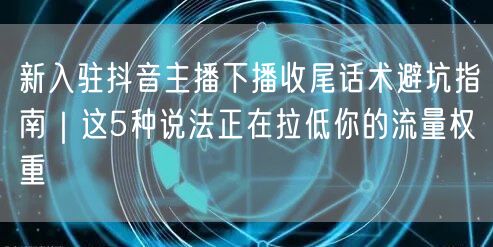 新入驻抖音主播下播收尾话术避坑指南｜这5种说法正在拉低你的流量权重