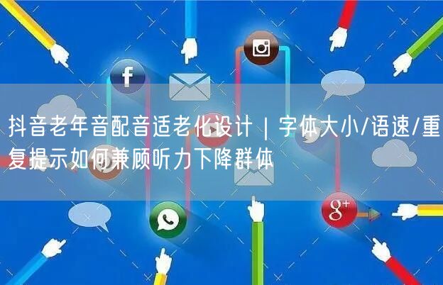 抖音老年音配音适老化设计｜字体大小/语速/重复提示如何兼顾听力下降群体