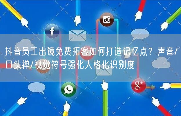 抖音员工出镜免费拓客如何打造记忆点？声音/口头禅/视觉符号强化人格化识别度