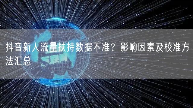 抖音新人流量扶持数据不准？影响因素及校准方法汇总