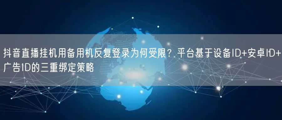 抖音直播挂机用备用机反复登录为何受限？平台基于设备ID+安卓ID+广告ID的三重