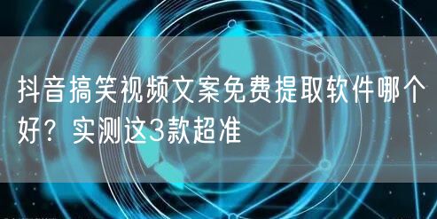 抖音搞笑视频文案免费提取软件哪个好？实测这3款超准