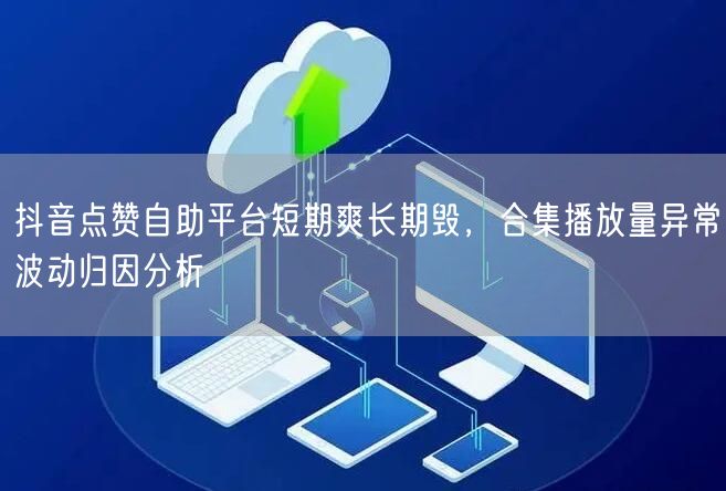 抖音点赞自助平台短期爽长期毁,合集播放量异常波动归因分析