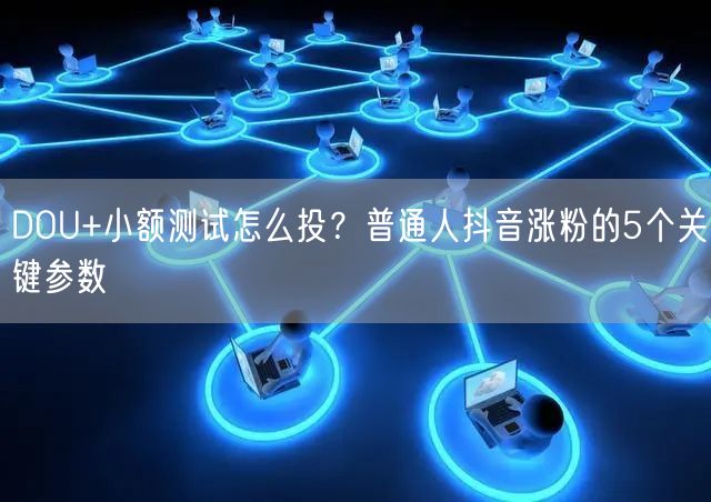 DOU+小额测试怎么投?普通人抖音涨粉的5个关键参数