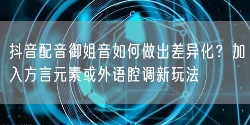 抖音配音御姐音如何做出差异化?加入方言元素或外语腔调新玩法