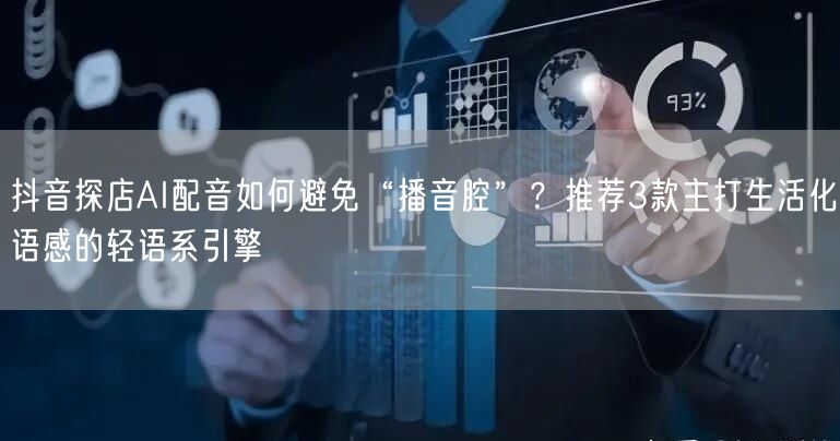 抖音探店AI配音如何避免“播音腔”？推荐3款主打生活化语感的轻语系引擎