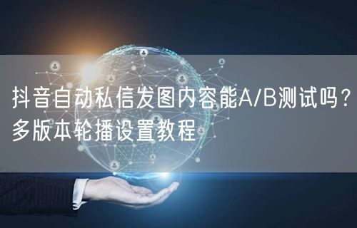 抖音自动私信发图内容能A/B测试吗？多版本轮播设置教程
