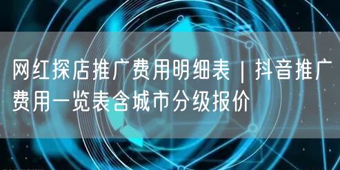 网红探店推广费用明细表｜抖音推广费用一览表含城市分级报价