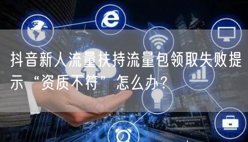 抖音新人流量扶持流量包领取失败提示“资质不符”怎么办？