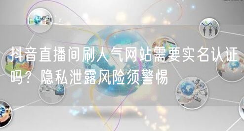 抖音直播间刷人气网站需要实名认证吗?隐私泄露风险须警惕