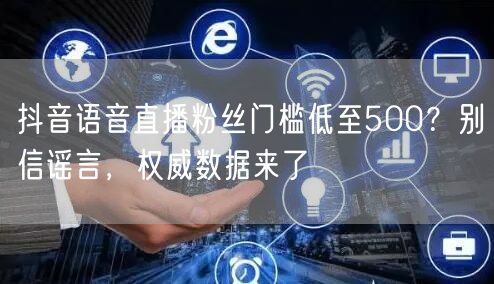 抖音语音直播粉丝门槛低至500?别信谣言,权威数据来了