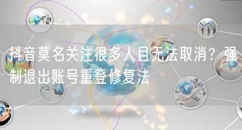 抖音莫名关注很多人且无法取消?强制退出账号重登修复法