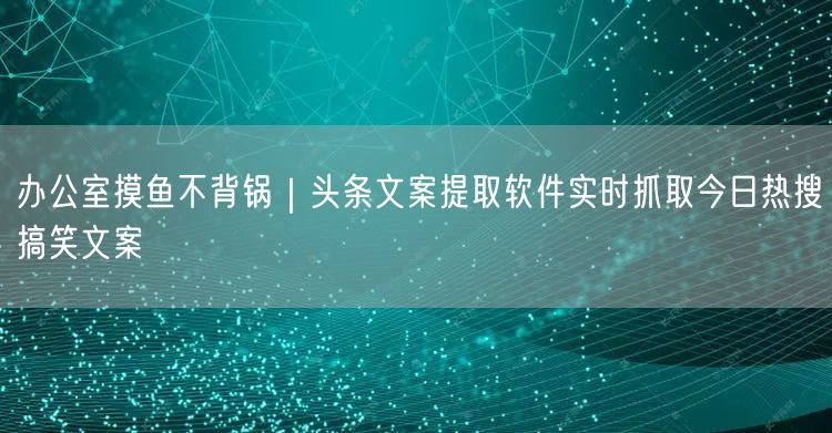 办公室摸鱼不背锅｜头条文案提取软件实时抓取今日热搜搞笑文案