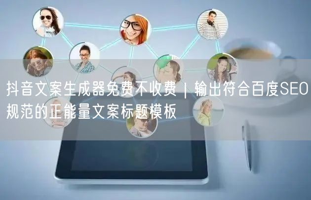 抖音文案生成器免费不收费｜输出符合百度SEO规范的正能量文案标题模板