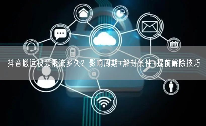 抖音搬运视频限流多久?影响周期+解封条件+提前解除技巧
