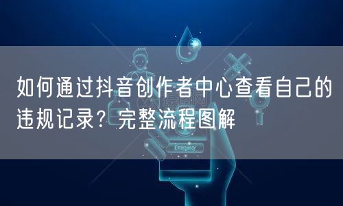 如何通过抖音创作者中心查看自己的违规记录？完整流程图解