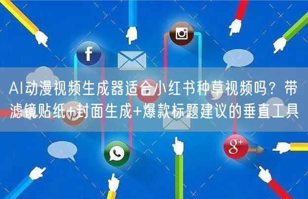 AI动漫视频生成器适合小红书种草视频吗？带滤镜贴纸+封面生成+爆款标题建议的垂直