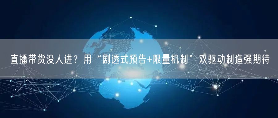 直播带货没人进?用“剧透式预告+限量机制”双驱动制造强期待