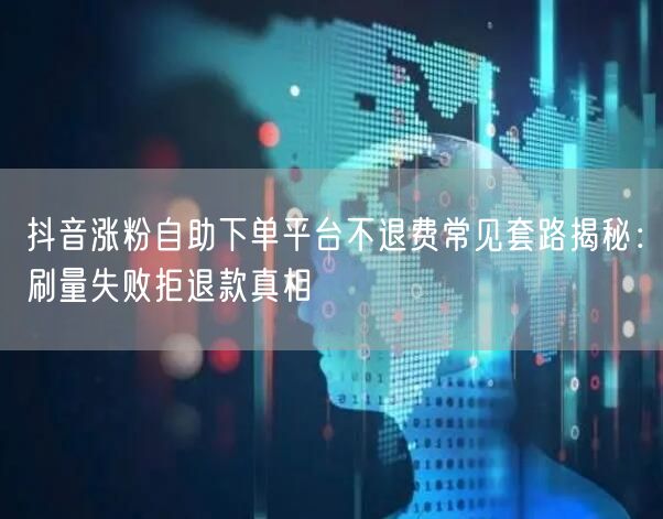 抖音涨粉自助下单平台不退费常见套路揭秘:刷量失败拒退款真相
