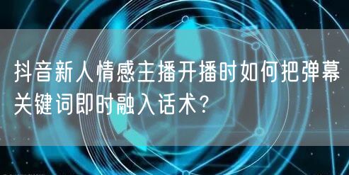 抖音新人情感主播开播时如何把弹幕关键词即时融入话术？