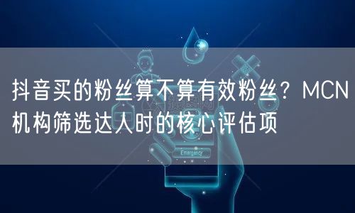 抖音买的粉丝算不算有效粉丝?MCN机构筛选达人时的核心评估项