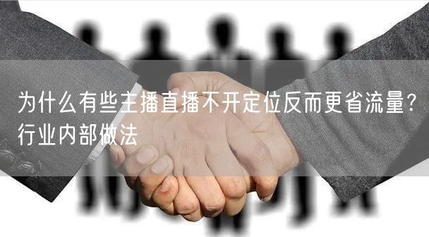 为什么有些主播直播不开定位反而更省流量？行业内部做法